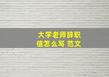 大学老师辞职信怎么写 范文